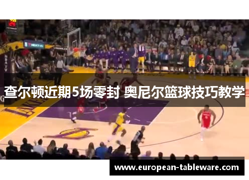 查尔顿近期5场零封 奥尼尔篮球技巧教学